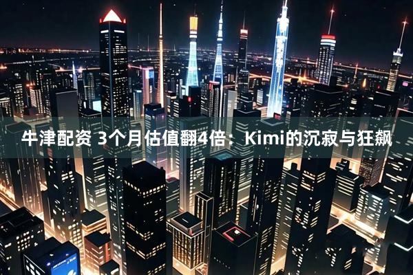 牛津配资 3个月估值翻4倍：Kimi的沉寂与狂飙