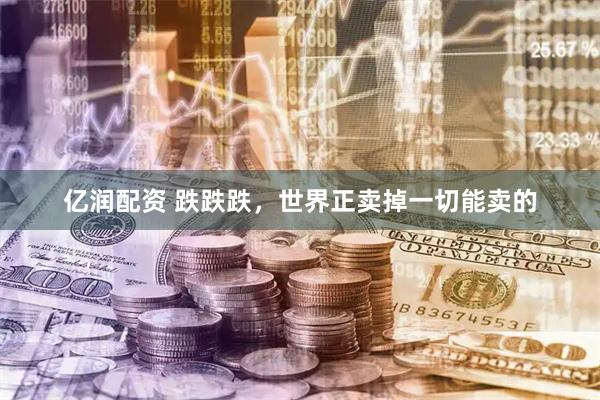 亿润配资 跌跌跌，世界正卖掉一切能卖的