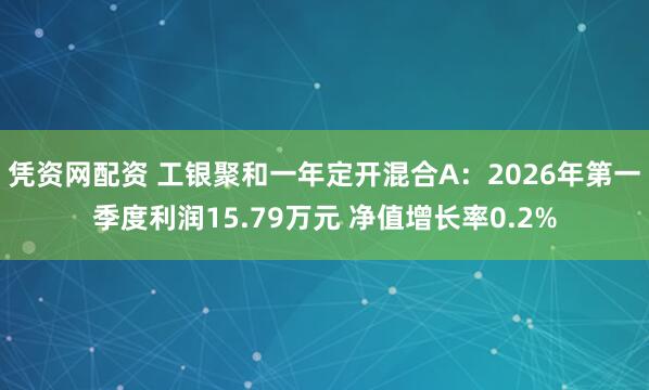 凭资网配资 工银聚和一年定开混合A：2026年第一季度利润15.79万元 净值增长率0.2%