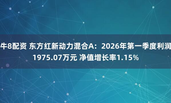 牛8配资 东方红新动力混合A：2026年第一季度利润1975.07万元 净值增长率1.15%
