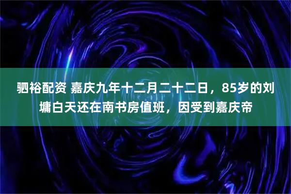 驷裕配资 嘉庆九年十二月二十二日，85岁的刘墉白天还在南书房值班，因受到嘉庆帝