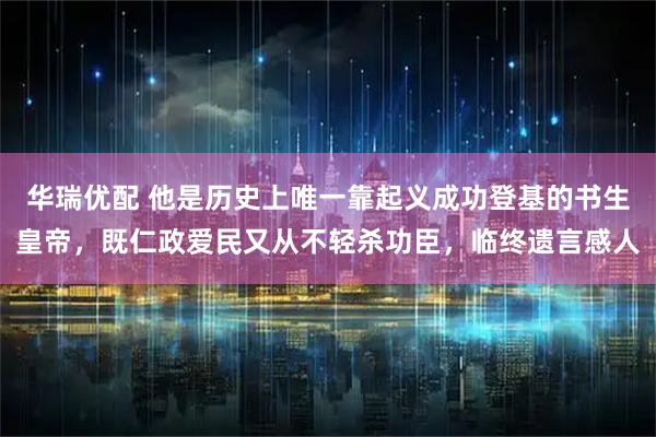 华瑞优配 他是历史上唯一靠起义成功登基的书生皇帝，既仁政爱民又从不轻杀功臣，临终遗言感人